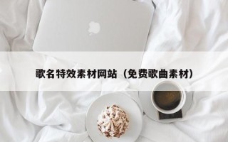 杭州歌名特效素材网站（免费歌曲素材）